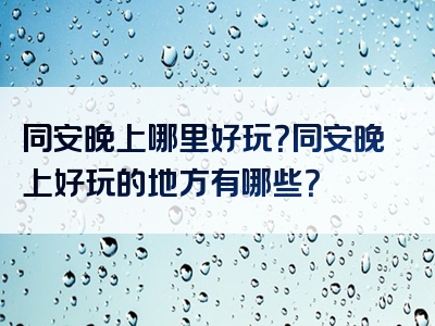 同安晚上哪里好玩？同安晚上好玩的地方有哪些？