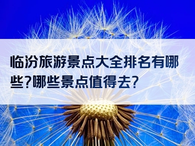 临汾旅游景点大全排名有哪些？哪些景点值得去？