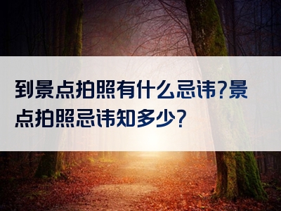 到景点拍照有什么忌讳？景点拍照忌讳知多少？