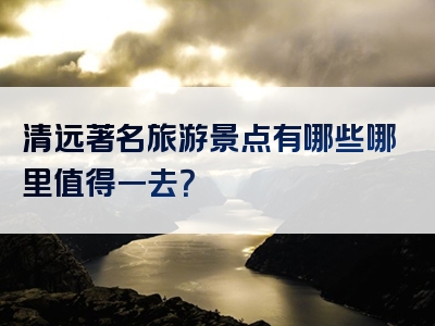 清远著名旅游景点有哪些哪里值得一去？