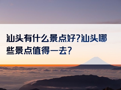 汕头有什么景点好？汕头哪些景点值得一去？