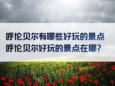 呼伦贝尔有哪些好玩的景点呼伦贝尔好玩的景点在哪？