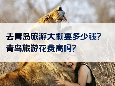 去青岛旅游大概要多少钱？青岛旅游花费高吗？
