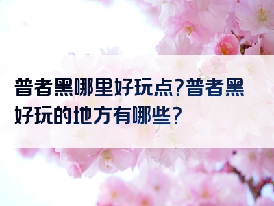 普者黑哪里好玩点？普者黑好玩的地方有哪些？