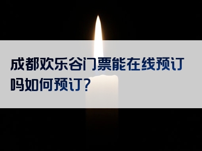 成都欢乐谷门票能在线预订吗如何预订？