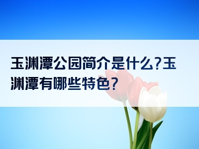 玉渊潭公园简介是什么？玉渊潭有哪些特色？