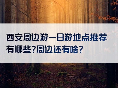 西安周边游一日游地点推荐有哪些？周边还有啥？