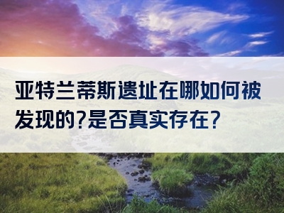 亚特兰蒂斯遗址在哪如何被发现的？是否真实存在？