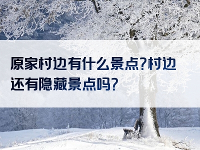 原家村边有什么景点？村边还有隐藏景点吗？