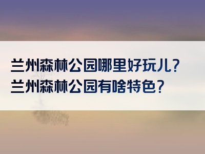兰州森林公园哪里好玩儿？兰州森林公园有啥特色？