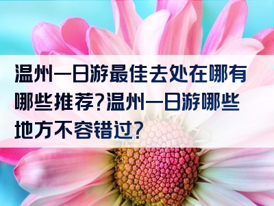 温州一日游最佳去处在哪有哪些推荐？温州一日游哪些地方不容错过？