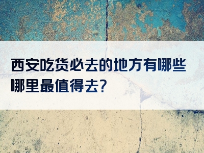 西安吃货必去的地方有哪些哪里最值得去？