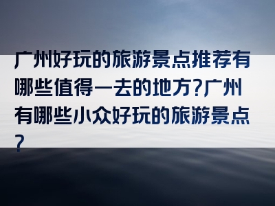 广州好玩的旅游景点推荐有哪些值得一去的地方？广州有哪些小众好玩的旅游景点？