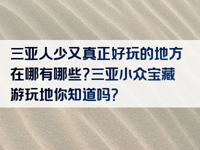 三亚人少又真正好玩的地方在哪有哪些？三亚小众宝藏游玩地你知道吗？