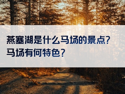 燕塞湖是什么马场的景点？马场有何特色？