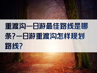重渡沟一日游最佳路线是哪条？一日游重渡沟怎样规划路线？