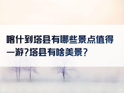 喀什到塔县有哪些景点值得一游？塔县有啥美景？