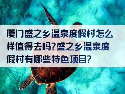 厦门盛之乡温泉度假村怎么样值得去吗？盛之乡温泉度假村有哪些特色项目？