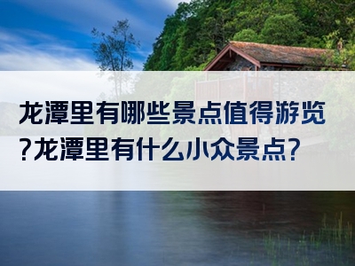 龙潭里有哪些景点值得游览？龙潭里有什么小众景点？