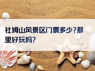 社姆山风景区门票多少？那里好玩吗？