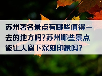 苏州著名景点有哪些值得一去的地方吗？苏州哪些景点能让人留下深刻印象吗？