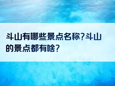 斗山有哪些景点名称？斗山的景点都有啥？