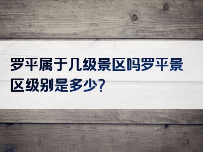 罗平属于几级景区吗罗平景区级别是多少？
