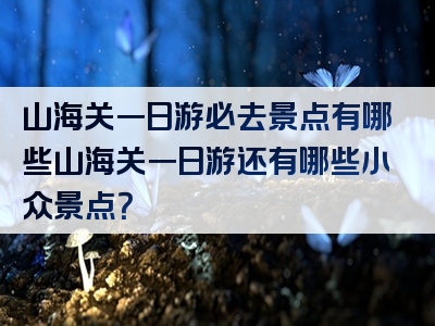 山海关一日游必去景点有哪些山海关一日游还有哪些小众景点？