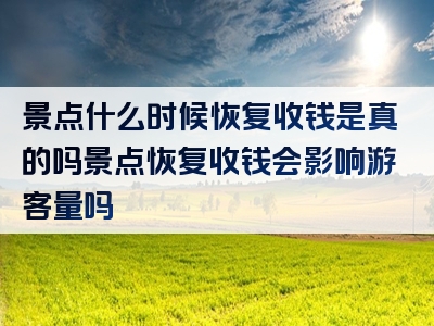 景点什么时候恢复收钱是真的吗景点恢复收钱会影响游客量吗