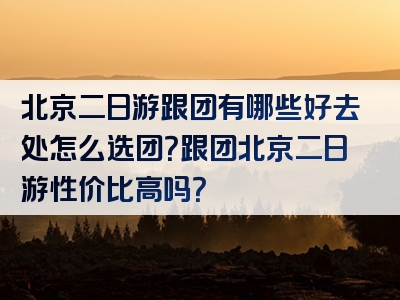 北京二日游跟团有哪些好去处怎么选团？跟团北京二日游性价比高吗？