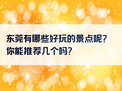 东莞有哪些好玩的景点呢？你能推荐几个吗？