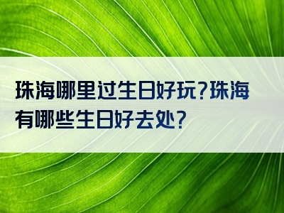 珠海哪里过生日好玩？珠海有哪些生日好去处？