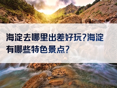 海淀去哪里出差好玩？海淀有哪些特色景点？