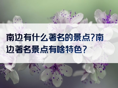 南边有什么著名的景点？南边著名景点有啥特色？