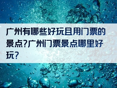 广州有哪些好玩且用门票的景点？广州门票景点哪里好玩？