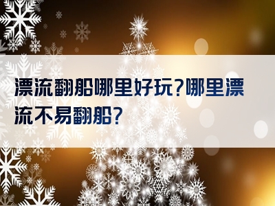 漂流翻船哪里好玩？哪里漂流不易翻船？