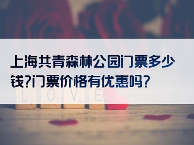 上海共青森林公园门票多少钱？门票价格有优惠吗？