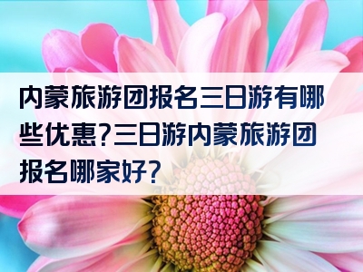 内蒙旅游团报名三日游有哪些优惠？三日游内蒙旅游团报名哪家好？