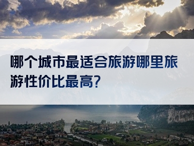 哪个城市最适合旅游哪里旅游性价比最高？