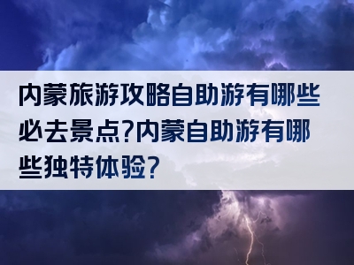 内蒙旅游攻略自助游有哪些必去景点？内蒙自助游有哪些独特体验？