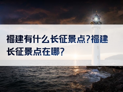 福建有什么长征景点？福建长征景点在哪？