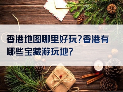 香港地图哪里好玩？香港有哪些宝藏游玩地？