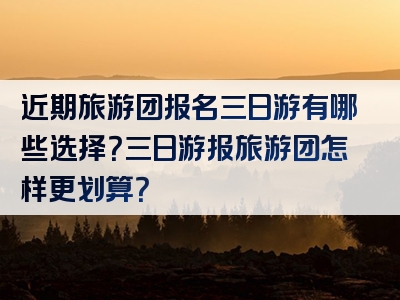 近期旅游团报名三日游有哪些选择？三日游报旅游团怎样更划算？