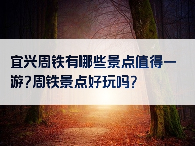 宜兴周铁有哪些景点值得一游？周铁景点好玩吗？