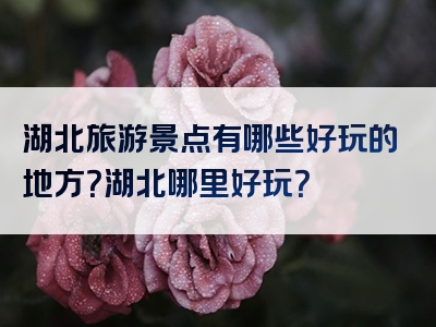 湖北旅游景点有哪些好玩的地方？湖北哪里好玩？