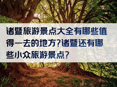 诸暨旅游景点大全有哪些值得一去的地方？诸暨还有哪些小众旅游景点？