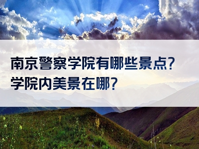 南京警察学院有哪些景点？学院内美景在哪？