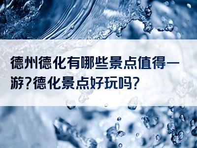 德州德化有哪些景点值得一游？德化景点好玩吗？