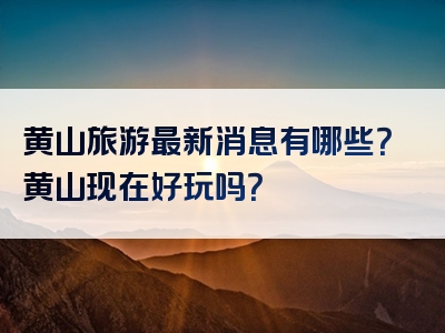 黄山旅游最新消息有哪些？黄山现在好玩吗？