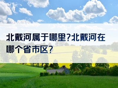 北戴河属于哪里？北戴河在哪个省市区？